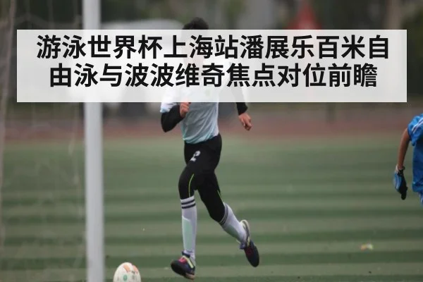游泳世界杯上海站潘展乐百米自由泳与波波维奇焦点对位前瞻（c7c7.vip，c7c7.app）