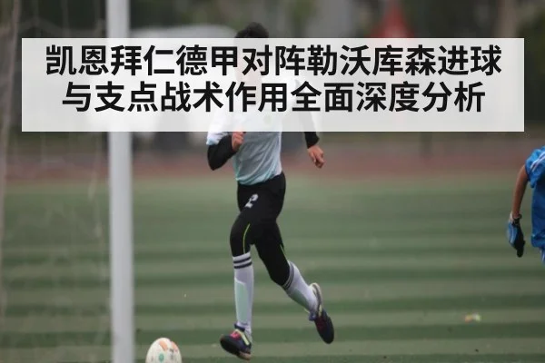 凯恩拜仁德甲对阵勒沃库森进球与支点战术作用全面深度分析（c7c7.vip，c7c7.app）