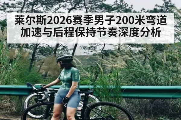 莱尔斯2026赛季男子200米弯道加速与后程保持节奏深度分析（c7c7.vip，c7c7.app）